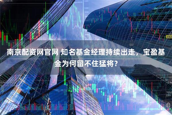 南京配资网官网 知名基金经理持续出走，宝盈基金为何留不住猛将？
