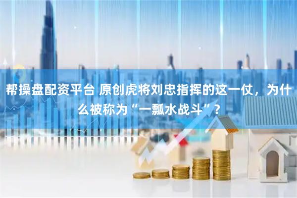 帮操盘配资平台 原创虎将刘忠指挥的这一仗，为什么被称为“一瓢水战斗”？