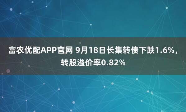 富农优配APP官网 9月18日长集转债下跌1.6%，转股溢价率0.82%