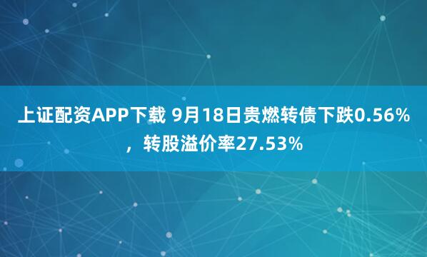 上证配资APP下载 9月18日贵燃转债下跌0.56%，转股溢价率27.53%