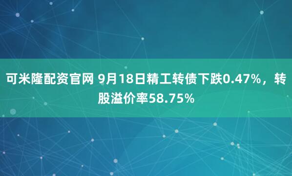 可米隆配资官网 9月18日精工转债下跌0.47%，转股溢价率58.75%