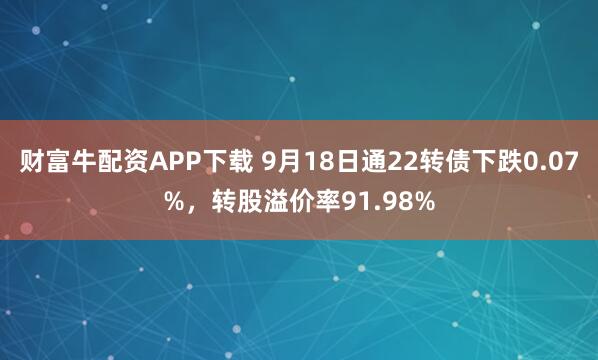 财富牛配资APP下载 9月18日通22转债下跌0.07%，转股溢价率91.98%