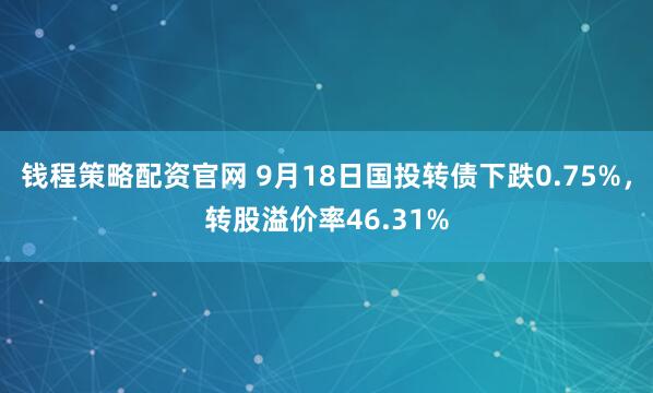 钱程策略配资官网 9月18日国投转债下跌0.75%，转股溢价率46.31%