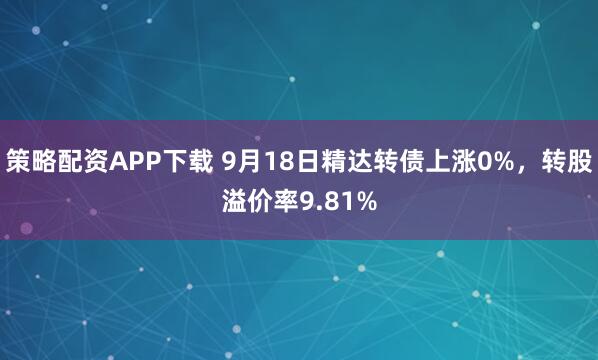 策略配资APP下载 9月18日精达转债上涨0%，转股溢价率9.81%