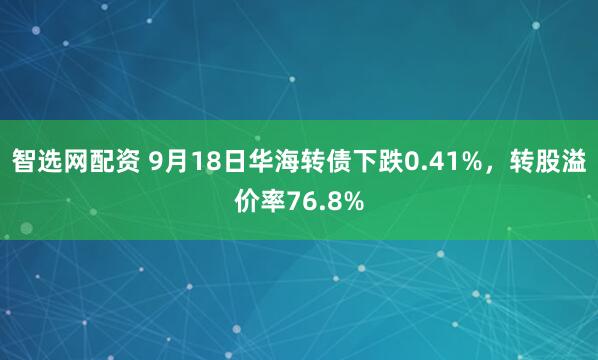智选网配资 9月18日华海转债下跌0.41%，转股溢价率76.8%