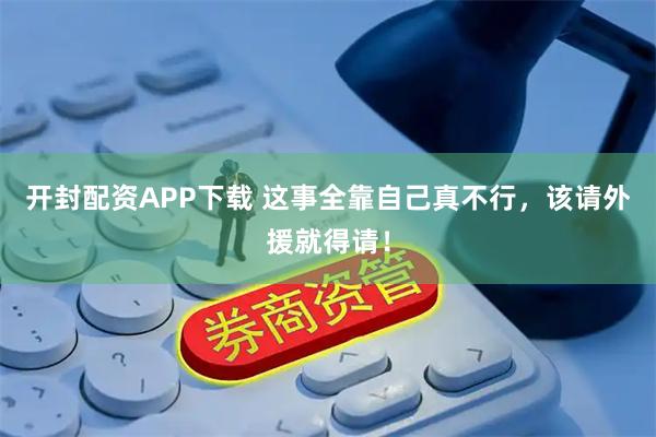 开封配资APP下载 这事全靠自己真不行，该请外援就得请！