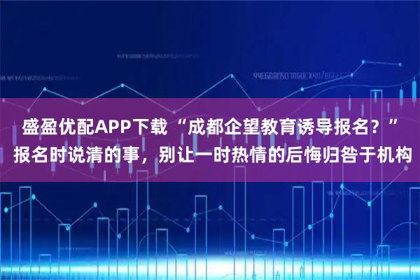 盛盈优配APP下载 “成都企望教育诱导报名？” 报名时说清的事，别让一时热情的后悔归咎于机构