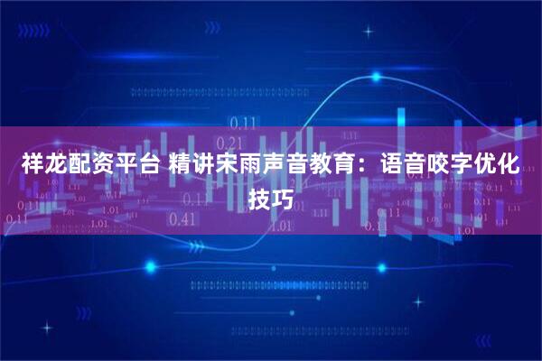 祥龙配资平台 精讲宋雨声音教育：语音咬字优化技巧