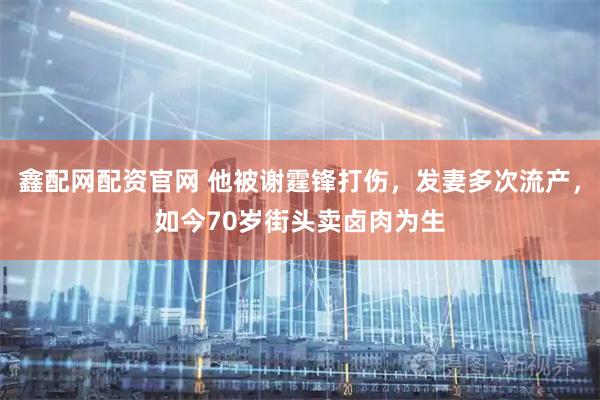 鑫配网配资官网 他被谢霆锋打伤，发妻多次流产，如今70岁街头卖卤肉为生