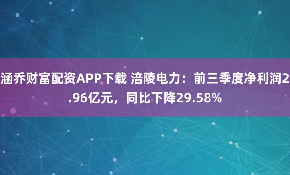涵乔财富配资APP下载 涪陵电力：前三季度净利润2.96亿元，同比下降29.58%
