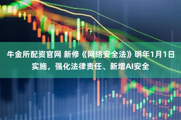 牛金所配资官网 新修《网络安全法》明年1月1日实施，强化法律责任、新增AI安全