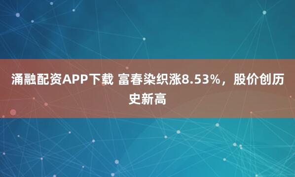涌融配资APP下载 富春染织涨8.53%，股价创历史新高