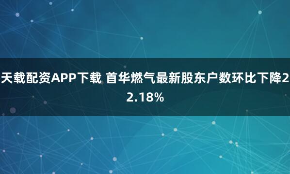 天载配资APP下载 首华燃气最新股东户数环比下降22.18%