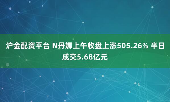 沪金配资平台 N丹娜上午收盘上涨505.26% 半日成交5.68亿元