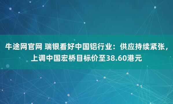 牛途网官网 瑞银看好中国铝行业：供应持续紧张，上调中国宏桥目标价至38.60港元