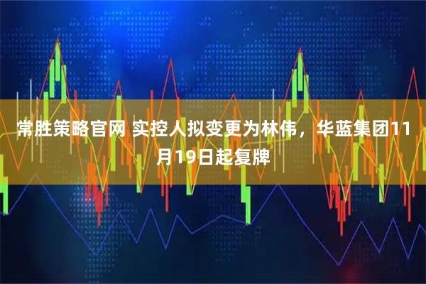 常胜策略官网 实控人拟变更为林伟,华蓝集团11月19日起复牌