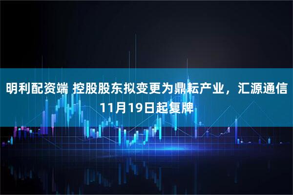 明利配资端 控股股东拟变更为鼎耘产业,汇源通信11月19日起复牌