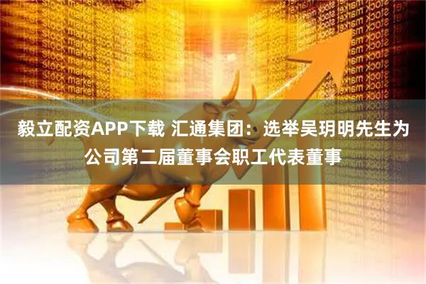 毅立配资APP下载 汇通集团：选举吴玥明先生为公司第二届董事会职工代表董事
