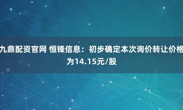 九鼎配资官网 恒锋信息：初步确定本次询价转让价格为14.15元/股