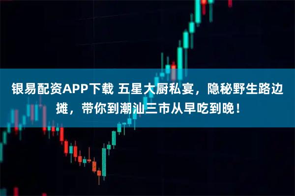 银易配资APP下载 五星大厨私宴,隐秘野生路边摊,带你到潮汕三市从早吃到晚!