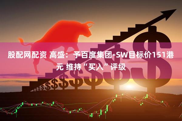 股配网配资 高盛：予百度集团-SW目标价151港元 维持“买入”评级