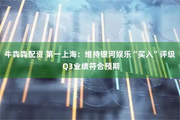 牛犇犇配资 第一上海：维持银河娱乐“买入”评级 Q3业绩符合预期