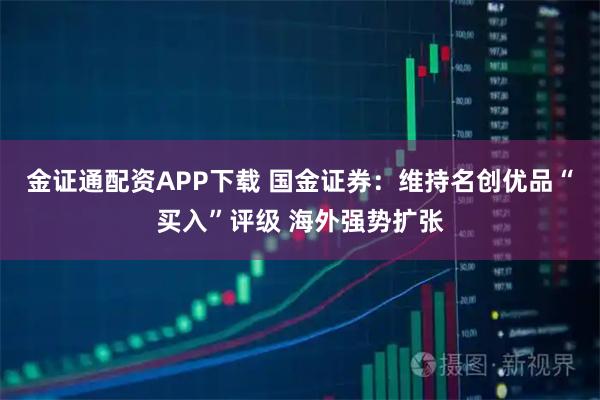 金证通配资APP下载 国金证券：维持名创优品“买入”评级 海外强势扩张