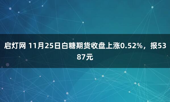 启灯网 11月25日白糖期货收盘上涨0.52%，报5387元