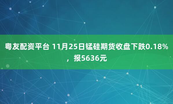 粤友配资平台 11月25日锰硅期货收盘下跌0.18%，报5636元