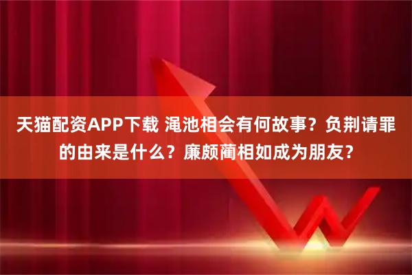 天猫配资APP下载 渑池相会有何故事？负荆请罪的由来是什么？廉颇蔺相如成为朋友？