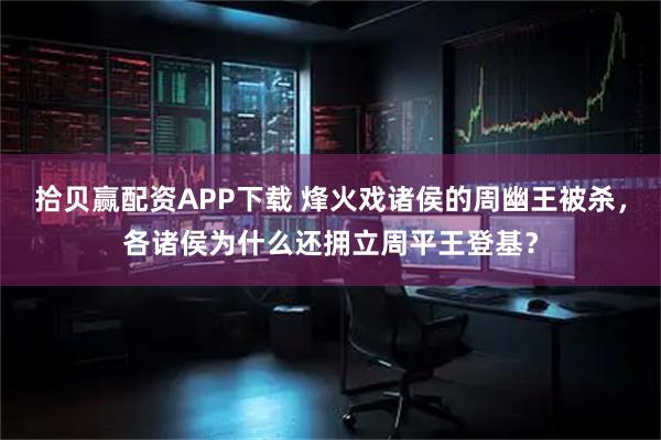 拾贝赢配资APP下载 烽火戏诸侯的周幽王被杀，各诸侯为什么还拥立周平王登基？