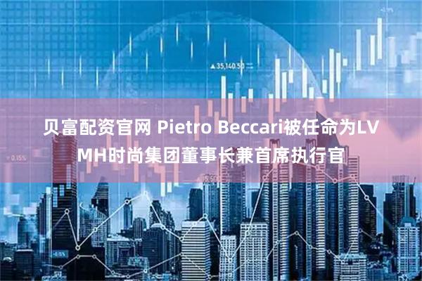 贝富配资官网 Pietro Beccari被任命为LVMH时尚集团董事长兼首席执行官