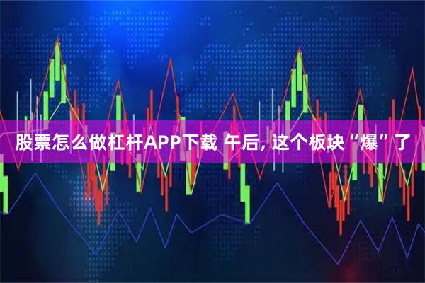 股票怎么做杠杆APP下载 午后, 这个板块“爆”了