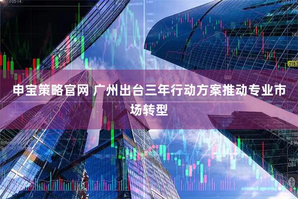 申宝策略官网 广州出台三年行动方案推动专业市场转型
