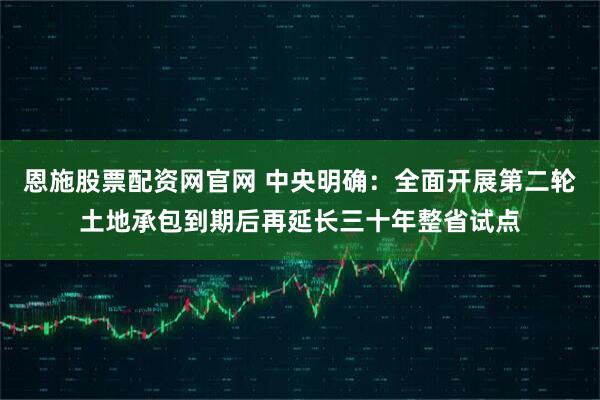 恩施股票配资网官网 中央明确：全面开展第二轮土地承包到期后再延长三十年整省试点