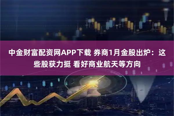 中金财富配资网APP下载 券商1月金股出炉：这些股获力挺 看好商业航天等方向