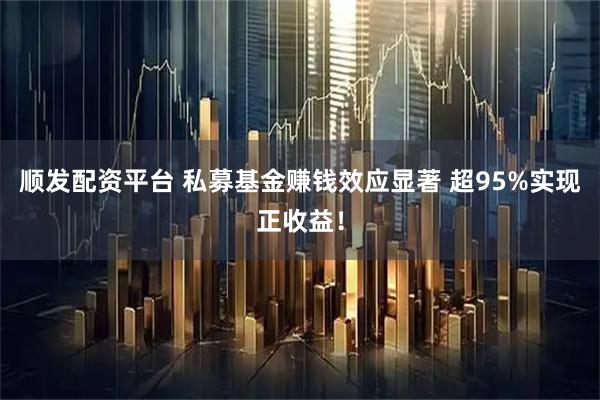 顺发配资平台 私募基金赚钱效应显著 超95%实现正收益！
