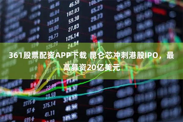 361股票配资APP下载 昆仑芯冲刺港股IPO，最高募资20亿美元