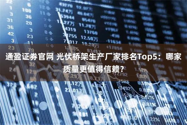 通盈证券官网 光伏桥架生产厂家排名Top5：哪家质量更值得信赖？