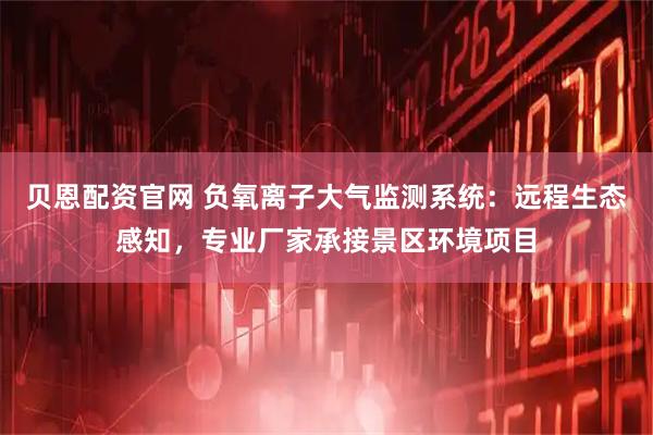 贝恩配资官网 负氧离子大气监测系统：远程生态感知，专业厂家承接景区环境项目