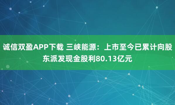 诚信双盈APP下载 三峡能源：上市至今已累计向股东派发现金股利80.13亿元