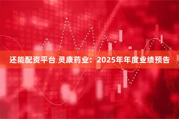 还能配资平台 灵康药业：2025年年度业绩预告