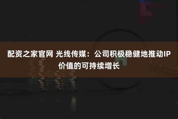 配资之家官网 光线传媒：公司积极稳健地推动IP价值的可持续增长