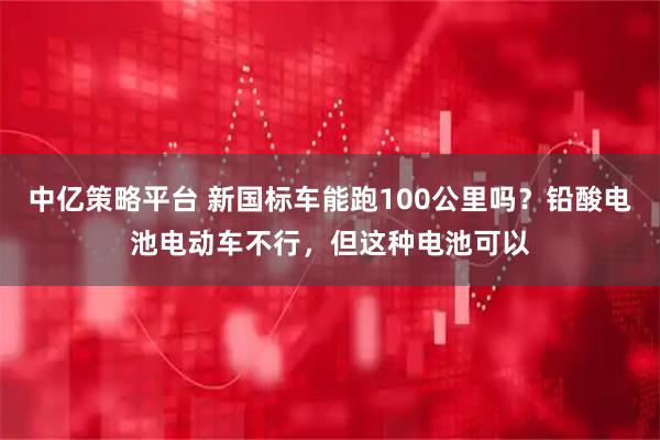 中亿策略平台 新国标车能跑100公里吗？铅酸电池电动车不行，但这种电池可以