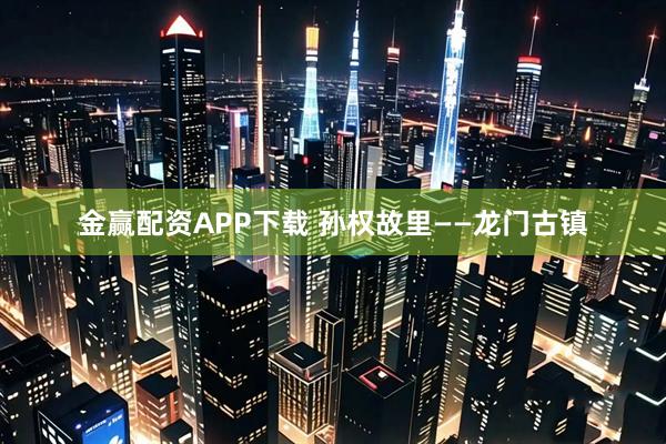 金赢配资APP下载 孙权故里——龙门古镇