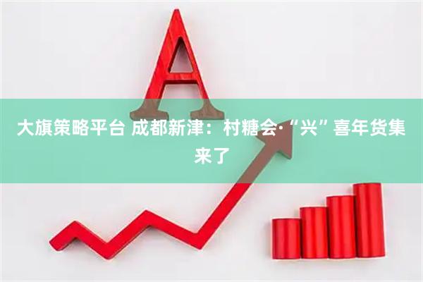 大旗策略平台 成都新津：村糖会·“兴”喜年货集来了