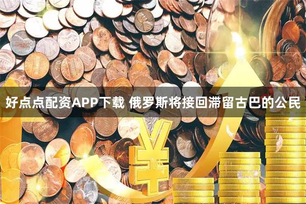 好点点配资APP下载 俄罗斯将接回滞留古巴的公民