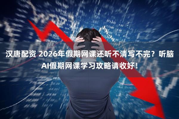 汉唐配资 2026年假期网课还听不清写不完？听脑AI假期网课学习攻略请收好！