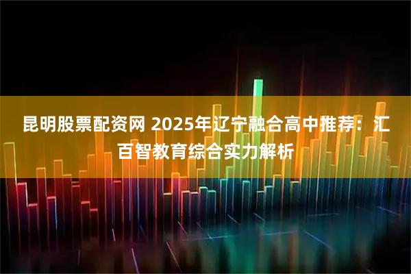 昆明股票配资网 2025年辽宁融合高中推荐：汇百智教育综合实力解析