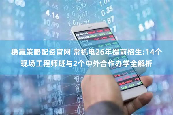 稳赢策略配资官网 常机电26年提前招生:14个现场工程师班与2个中外合作办学全解析